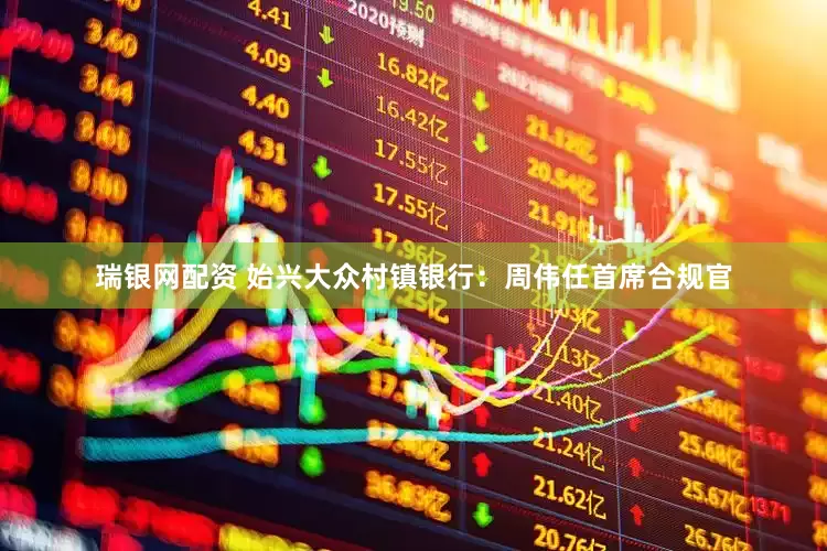 瑞银网配资 始兴大众村镇银行：周伟任首席合规官