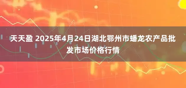 天天盈 2025年4月24日湖北鄂州市蟠龙农产品批发市场价格行情