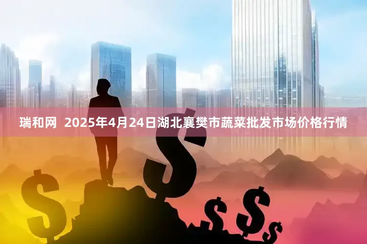 瑞和网  2025年4月24日湖北襄樊市蔬菜批发市场价格行情