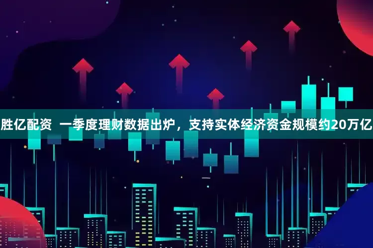 胜亿配资  一季度理财数据出炉，支持实体经济资金规模约20万亿