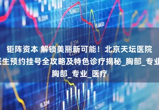 钜阵资本 解锁美丽新可能！北京天坛医院李巍医生预约挂号全攻略及特色诊疗揭秘_胸部_专业_医疗