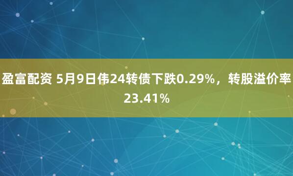 盈富配资 5月9日伟24转债下跌0.29%，转股溢价率23.41%