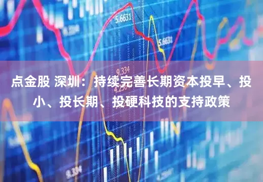 点金股 深圳：持续完善长期资本投早、投小、投长期、投硬科技的支持政策