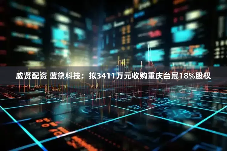 威贤配资 蓝黛科技：拟3411万元收购重庆台冠18%股权