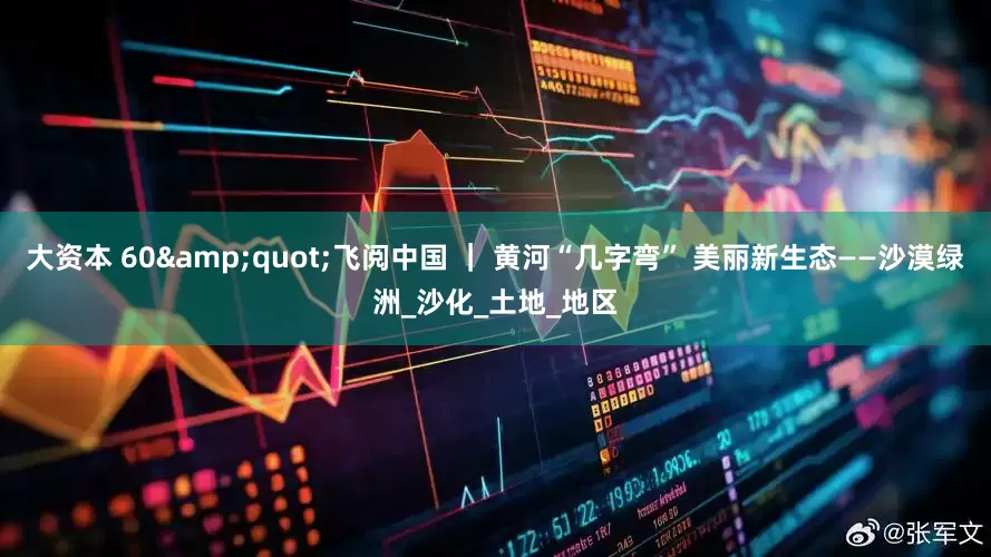 大资本 60&quot;飞阅中国 ｜ 黄河“几字弯” 美丽新生态——沙漠绿洲_沙化_土地_地区