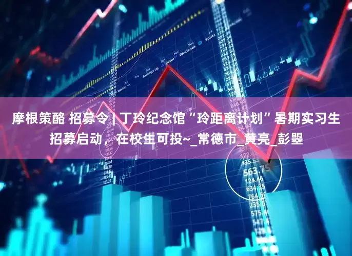 摩根策酪 招募令 | 丁玲纪念馆“玲距离计划”暑期实习生招募启动，在校生可投~_常德市_黄亮_彭曌