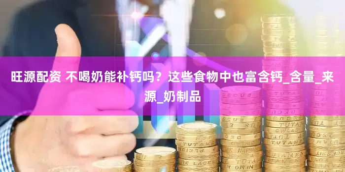 旺源配资 不喝奶能补钙吗？这些食物中也富含钙_含量_来源_奶制品