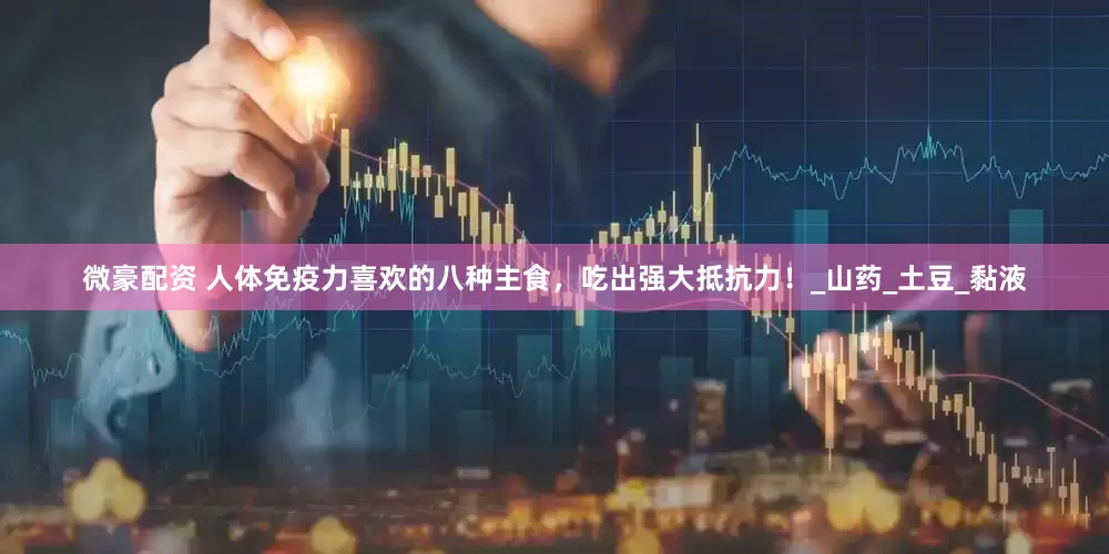 微豪配资 人体免疫力喜欢的八种主食，吃出强大抵抗力！_山药_土豆_黏液