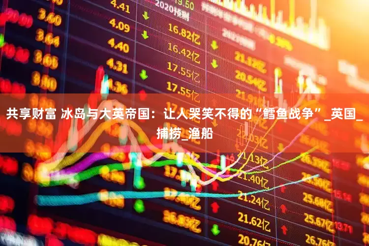 共享财富 冰岛与大英帝国：让人哭笑不得的“鳕鱼战争”_英国_捕捞_渔船