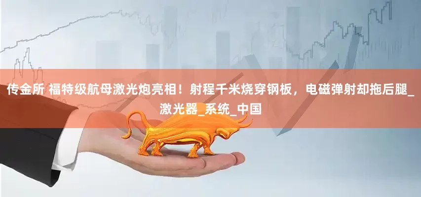 传金所 福特级航母激光炮亮相！射程千米烧穿钢板，电磁弹射却拖后腿_激光器_系统_中国