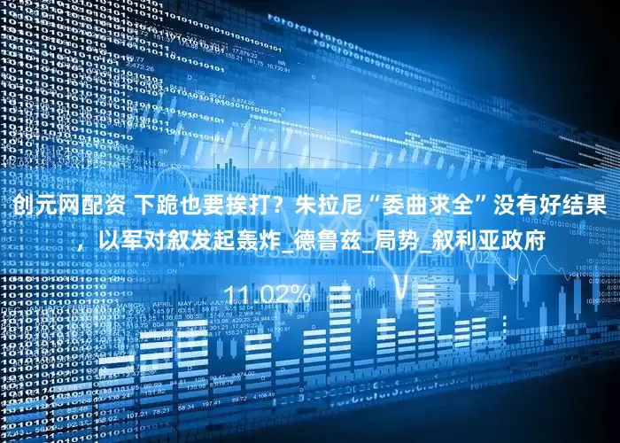 创元网配资 下跪也要挨打？朱拉尼“委曲求全”没有好结果，以军对叙发起轰炸_德鲁兹_局势_叙利亚政府