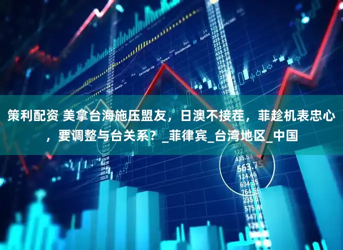 策利配资 美拿台海施压盟友，日澳不接茬，菲趁机表忠心，要调整与台关系？_菲律宾_台湾地区_中国