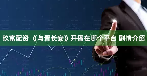 玖富配资 《与晋长安》开播在哪个平台 剧情介绍