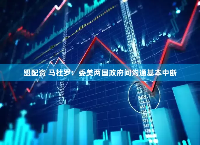 盟配资 马杜罗：委美两国政府间沟通基本中断