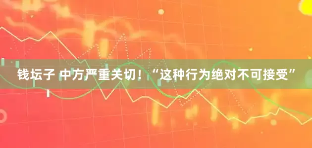 钱坛子 中方严重关切！“这种行为绝对不可接受”