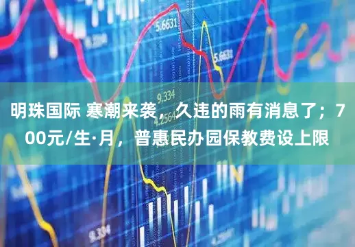 明珠国际 寒潮来袭，久违的雨有消息了；700元/生·月，普惠民办园保教费设上限