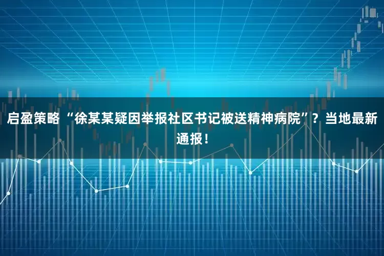启盈策略 “徐某某疑因举报社区书记被送精神病院”?当地最新通报!