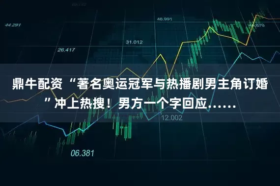 鼎牛配资 “著名奥运冠军与热播剧男主角订婚”冲上热搜!男方一个字回应……