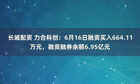 长城配资 力合科创：6月16日融资买入664.11万元，融资融券余额6.95亿元