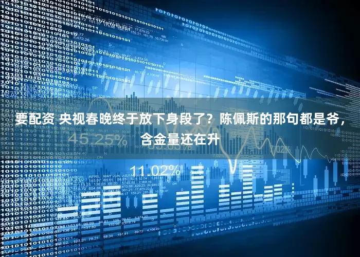 要配资 央视春晚终于放下身段了?陈佩斯的那句都是爷,含金量还在升