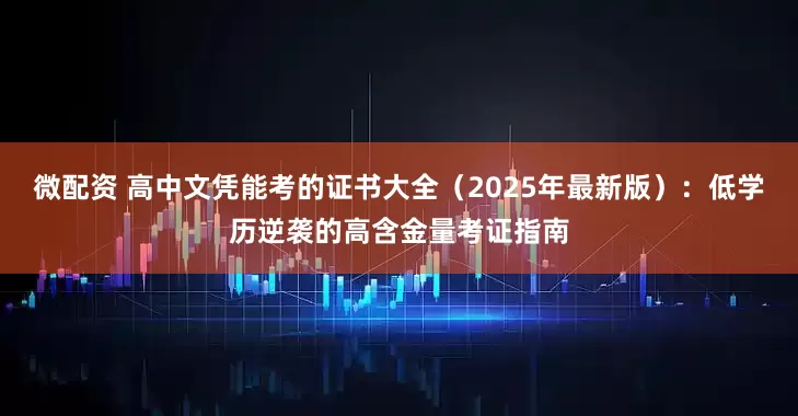 微配资 高中文凭能考的证书大全（2025年最新版）：低学历逆袭的高含金量考证指南