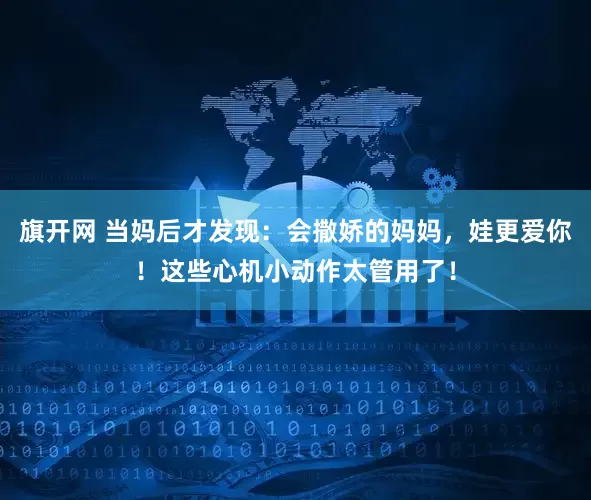 旗开网 当妈后才发现:会撒娇的妈妈,娃更爱你!这些心机小动作太管用了!