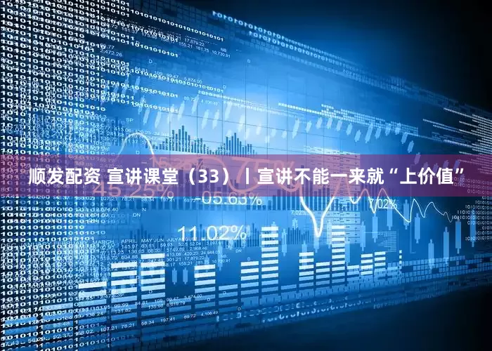 顺发配资 宣讲课堂（33）丨宣讲不能一来就“上价值”