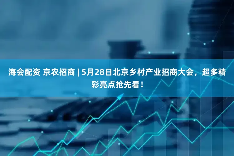 海会配资 京农招商 | 5月28日北京乡村产业招商大会，超多精彩亮点抢先看！
