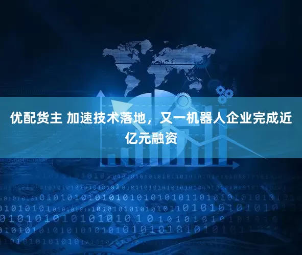 优配货主 加速技术落地，又一机器人企业完成近亿元融资