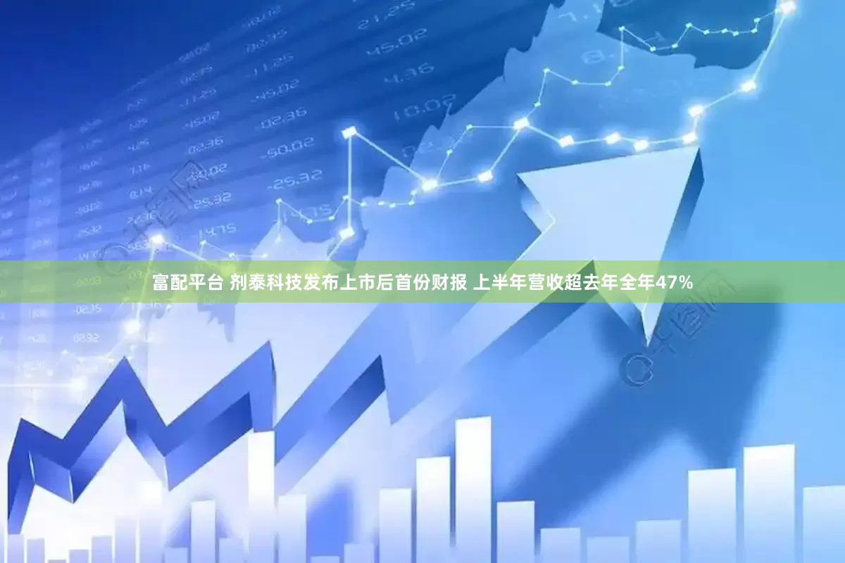 富配平台 剂泰科技发布上市后首份财报 上半年营收超去年全年47%